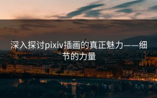 深入探讨pixiv插画的真正魅力——细节的力量