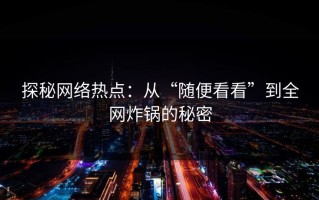 探秘网络热点：从“随便看看”到全网炸锅的秘密