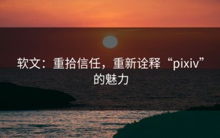 软文：重拾信任，重新诠释“pixiv”的魅力