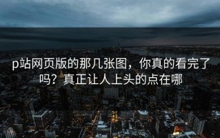 p站网页版的那几张图，你真的看完了吗？真正让人上头的点在哪