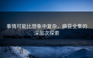 事情可能比想象中复杂，麻豆全集的深层次探索