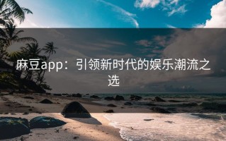 麻豆app：引领新时代的娱乐潮流之选
