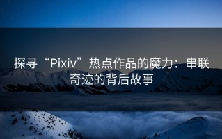 探寻“Pixiv”热点作品的魔力：串联奇迹的背后故事