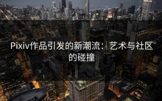 Pixiv作品引发的新潮流：艺术与社区的碰撞