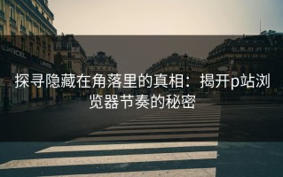 探寻隐藏在角落里的真相：揭开p站浏览器节奏的秘密