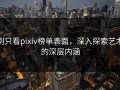别只看pixiv榜单表面，深入探索艺术的深层内涵