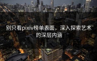 别只看pixiv榜单表面，深入探索艺术的深层内涵