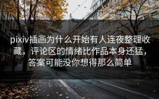 pixiv插画为什么开始有人连夜整理收藏，评论区的情绪比作品本身还猛，答案可能没你想得那么简单