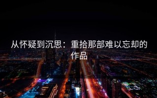 从怀疑到沉思：重拾那部难以忘却的作品