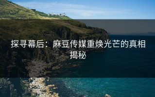 探寻幕后：麻豆传媒重焕光芒的真相揭秘