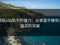 揭秘p站助手的潜力：从表面平静到深层次的突破