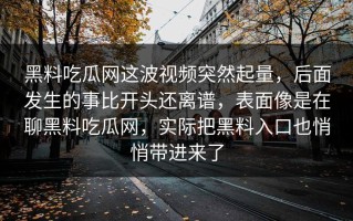 黑料吃瓜网这波视频突然起量，后面发生的事比开头还离谱，表面像是在聊黑料吃瓜网，实际把黑料入口也悄悄带进来了