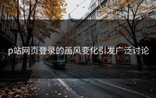 p站网页登录的画风变化引发广泛讨论