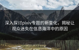 深入探讨pixiv专题的新变化，揭秘让观众迷失在信息海洋中的原因
