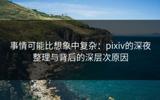 事情可能比想象中复杂：pixiv的深夜整理与背后的深层次原因