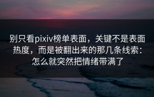 别只看pixiv榜单表面，关键不是表面热度，而是被翻出来的那几条线索：怎么就突然把情绪带满了