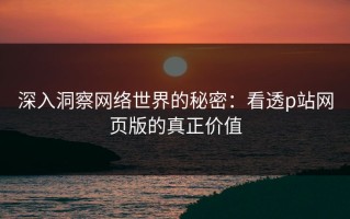 深入洞察网络世界的秘密：看透p站网页版的真正价值