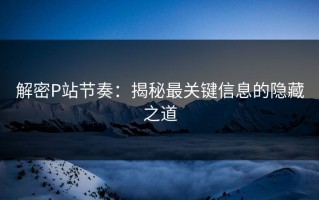 解密P站节奏：揭秘最关键信息的隐藏之道