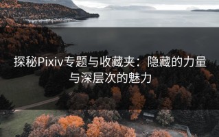 探秘Pixiv专题与收藏夹：隐藏的力量与深层次的魅力