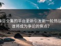 麻豆全集的平台更新引发新一轮热议：谁将成为争论的焦点？