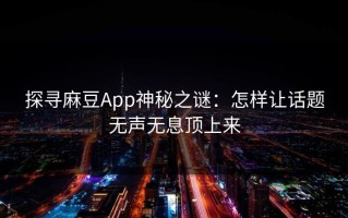 探寻麻豆App神秘之谜：怎样让话题无声无息顶上来