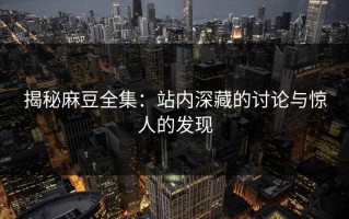 揭秘麻豆全集：站内深藏的讨论与惊人的发现