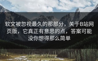 软文被忽视最久的那部分，关于B站网页版，它真正有意思的点，答案可能没你想得那么简单