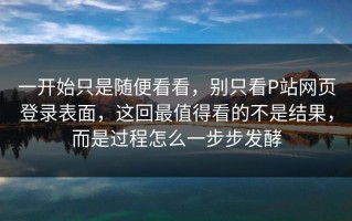 一开始只是随便看看，别只看P站网页登录表面，这回最值得看的不是结果，而是过程怎么一步步发酵