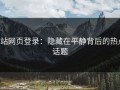 p站网页登录：隐藏在平静背后的热点话题