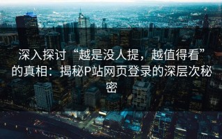 深入探讨“越是没人提，越值得看”的真相：揭秘P站网页登录的深层次秘密