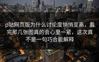 p站网页版为什么讨论度悄悄变高，看完那几张图真的会心里一紧，这次真不是一句巧合能解释