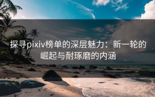 探寻pixiv榜单的深层魅力：新一轮的崛起与耐琢磨的内涵
