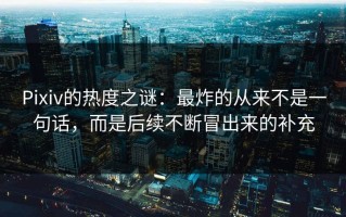 Pixiv的热度之谜：最炸的从来不是一句话，而是后续不断冒出来的补充
