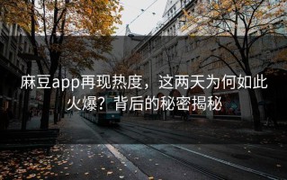 麻豆app再现热度，这两天为何如此火爆？背后的秘密揭秘