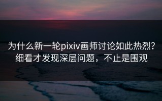 为什么新一轮pixiv画师讨论如此热烈？细看才发现深层问题，不止是围观