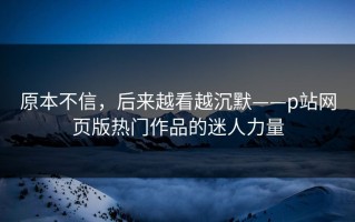 原本不信，后来越看越沉默——p站网页版热门作品的迷人力量