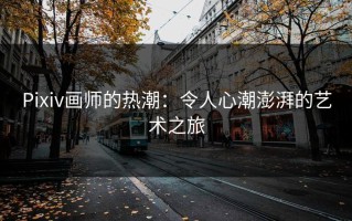 Pixiv画师的热潮：令人心潮澎湃的艺术之旅