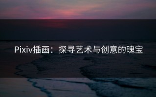 Pixiv插画：探寻艺术与创意的瑰宝