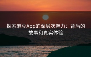 探索麻豆App的深层次魅力：背后的故事和真实体验