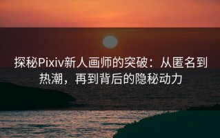 探秘Pixiv新人画师的突破：从匿名到热潮，再到背后的隐秘动力