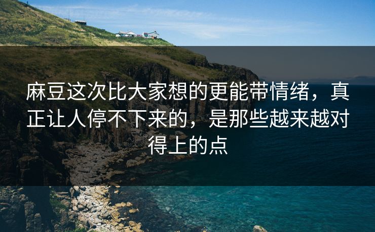 麻豆这次比大家想的更能带情绪，真正让人停不下来的，是那些越来越对得上的点-第1张图片-p站短视频 - p站助手精选网