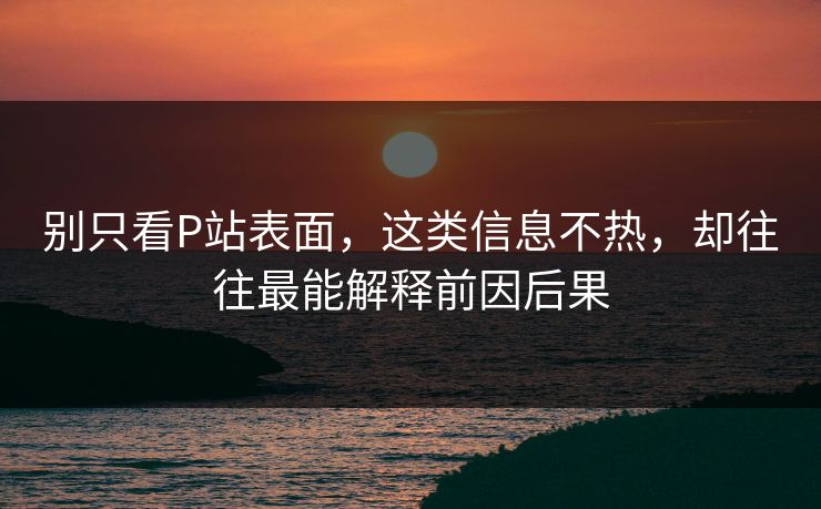 别只看P站表面,这类信息不热,却往往最能解释前因后果-第1张图片-p站短视频 - p站助手精选网 别只看P站表面,这类信息不热,却往往最能解释前因后果-第1张图片-p站短视频 - p站助手精选网