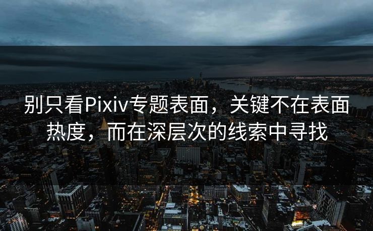 别只看Pixiv专题表面,关键不在表面热度,而在深层次的线索中寻找-第1张图片-p站短视频 - p站助手精选网 别只看Pixiv专题表面,关键不在表面热度,而在深层次的线索中寻找-第1张图片-p站短视频 - p站助手精选网