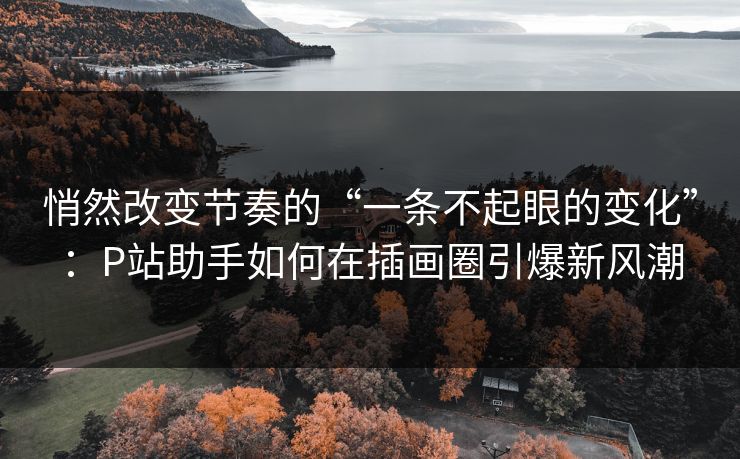 悄然改变节奏的“一条不起眼的变化”:P站助手如何在插画圈引爆新风潮-第1张图片-p站短视频 - p站助手精选网 悄然改变节奏的“一条不起眼的变化”:P站助手如何在插画圈引爆新风潮-第1张图片-p站短视频 - p站助手精选网