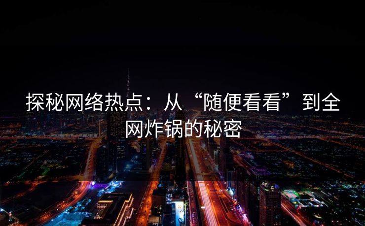 探秘网络热点:从“随便看看”到全网炸锅的秘密-第1张图片-p站短视频 - p站助手精选网 探秘网络热点:从“随便看看”到全网炸锅的秘密-第1张图片-p站短视频 - p站助手精选网