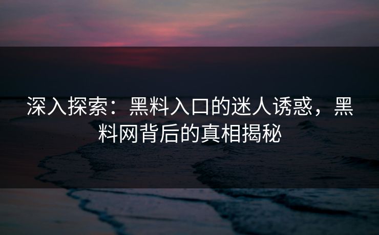 深入探索:黑料入口的迷人诱惑,黑料网背后的真相揭秘-第1张图片-p站短视频 - p站助手精选网 深入探索:黑料入口的迷人诱惑,黑料网背后的真相揭秘-第1张图片-p站短视频 - p站助手精选网
