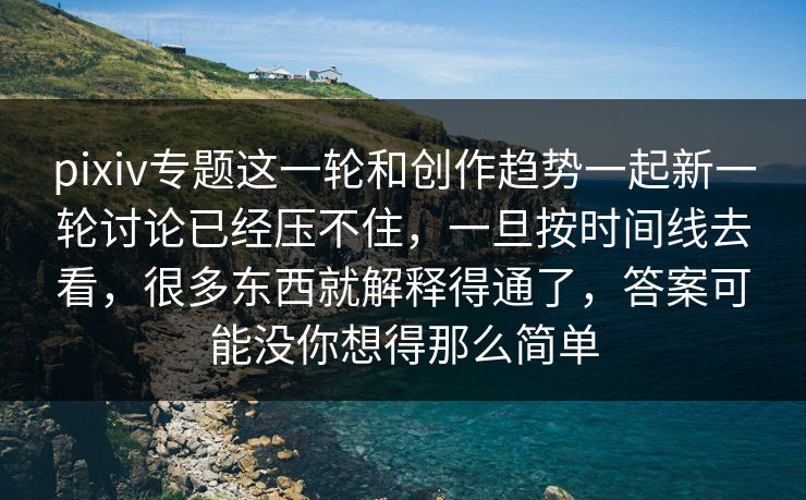 pixiv专题这一轮和创作趋势一起新一轮讨论已经压不住,一旦按时间线去看,很多东西就解释得通了,答案可能没你想得那么简单-第1张图片-p站短视频 - p站助手精选网 pixiv专题这一轮和创作趋势一起新一轮讨论已经压不住,一旦按时间线去看,很多东西就解释得通了,答案可能没你想得那么简单-第1张图片-p站短视频 - p站助手精选网