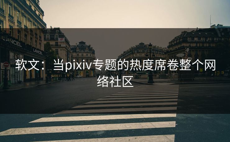 软文:当pixiv专题的热度席卷整个网络社区-第1张图片-p站短视频 - p站助手精选网 软文:当pixiv专题的热度席卷整个网络社区-第1张图片-p站短视频 - p站助手精选网