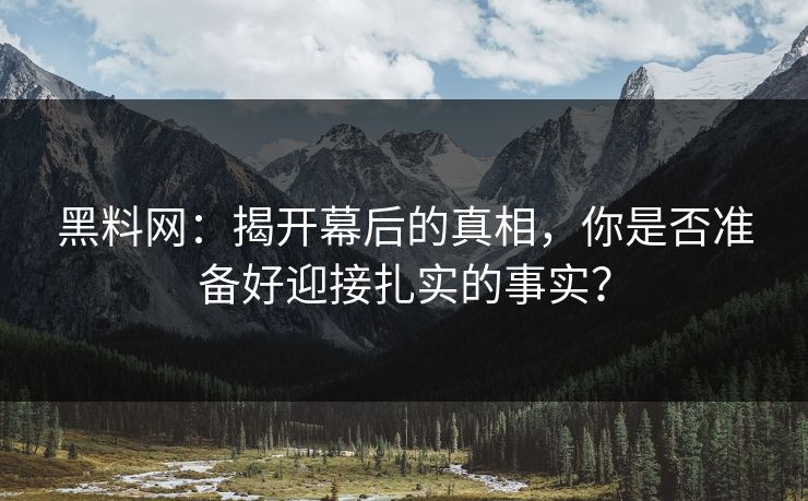 黑料网：揭开幕后的真相，你是否准备好迎接扎实的事实？-第1张图片-p站短视频 - p站助手精选网