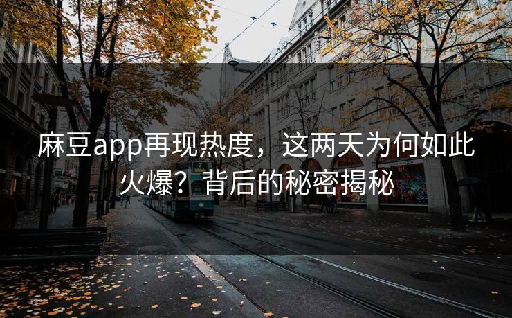 麻豆app再现热度,这两天为何如此火爆?背后的秘密揭秘-第1张图片-p站短视频 - p站助手精选网 麻豆app再现热度,这两天为何如此火爆?背后的秘密揭秘-第1张图片-p站短视频 - p站助手精选网